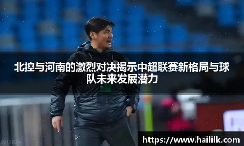 北控与河南的激烈对决揭示中超联赛新格局与球队未来发展潜力
