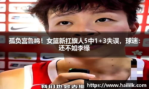 孤负宫鲁鸣！女篮新扛旗人5中1+3失误，球迷：还不如李缘